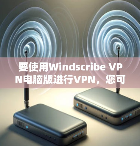 要使用Windscribe VPN电脑版进行VPN，您可以按照以下步骤操作