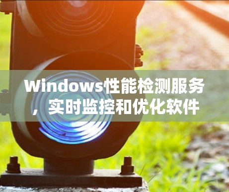Windows性能检测服务，实时监控和优化软件性能