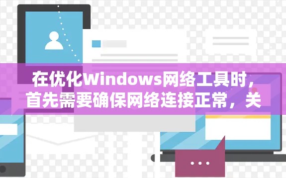 在优化Windows网络工具时，首先需要确保网络连接正常，关闭不必要的广告应用。然后根据个人需求选择合适的工具