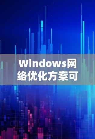 Windows网络优化方案可以从以下几个方面入手，以解决常见的网络问题并提升用户体验