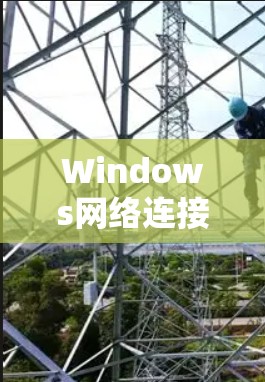 Windows网络连接方案，从配置到安全运行的完整指南