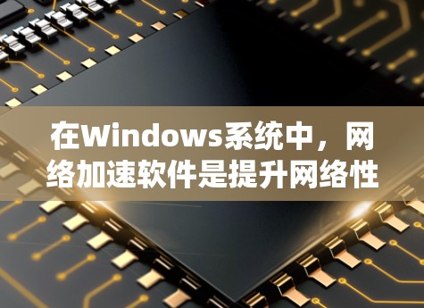 在Windows系统中，网络加速软件是提升网络性能的重要工具。以下是对这些软件的总结和评价，帮助用户选择最适合自己的