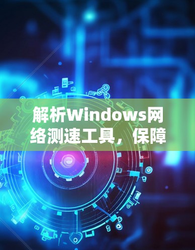 解析Windows网络测速工具，保障网络安全与高效运行
