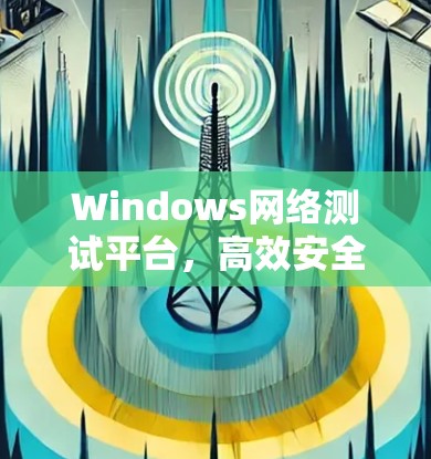 Windows网络测试平台，高效安全的网络测试解决方案