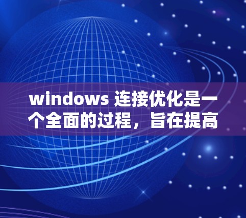 windows 连接优化是一个全面的过程，旨在提高网络连接的稳定性、减少延迟和性能。以下是一步步的优化方法