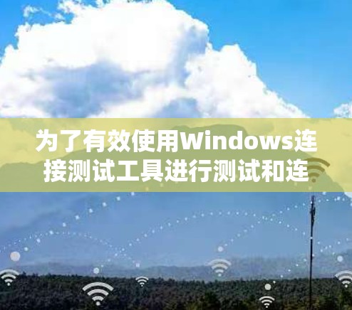 为了有效使用Windows连接测试工具进行测试和连接，您可以按照以下步骤操作