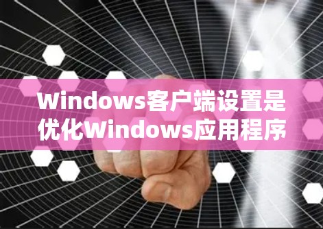Windows客户端设置是优化Windows应用程序性能、安全性和用户体验的重要组成部分。以下是一些常见的Windows客户端设置选项，帮助你更好地管理应用