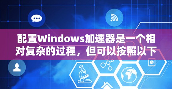 配置Windows加速器是一个相对复杂的过程，但可以按照以下步骤进行