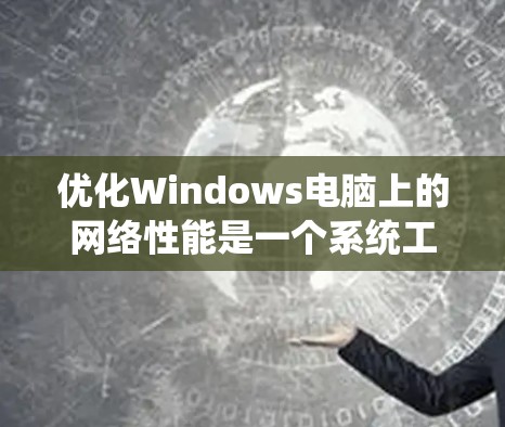 优化Windows电脑上的网络性能是一个系统工程，需要逐步进行，确保每个步骤都正确无误。以下是一份详细且系统化的优化指南