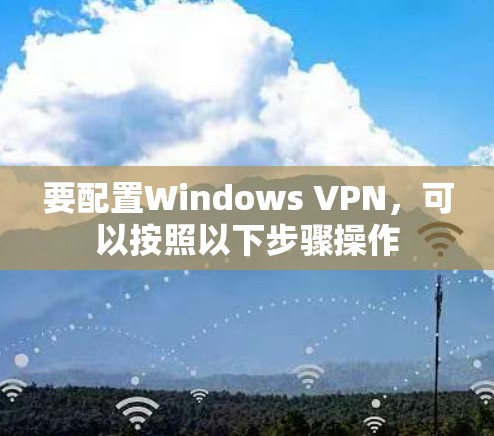 要配置Windows VPN,可以按照以下步骤操作 要配置Windows VPN,可以按照以下步骤操作