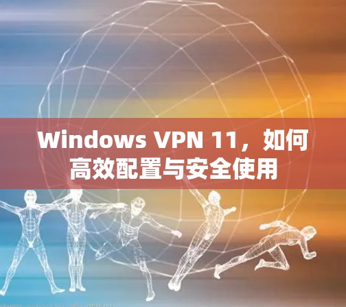 Windows VPN 11，如何高效配置与安全使用