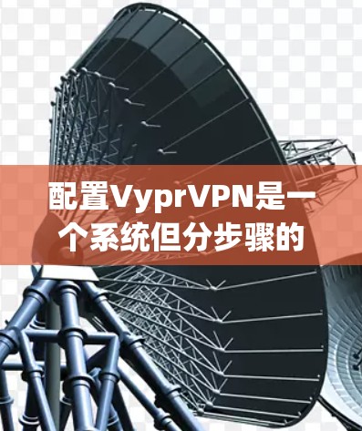 配置VyprVPN是一个系统但分步骤的过程,以下是一个详细的步骤指南 配置VyprVPN是一个系统但分步骤的过程,以下是一个详细的步骤指南