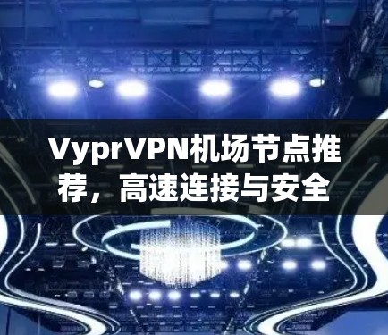 VyprVPN机场节点推荐,高速连接与安全保障 VyprVPN机场节点推荐,高速连接与安全保障