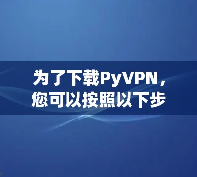 为了下载PyVPN,您可以按照以下步骤进行 为了下载PyVPN,您可以按照以下步骤进行