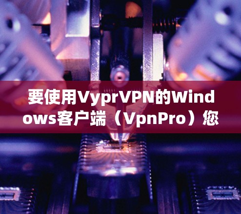 要使用VyprVPN的Windows客户端(VpnPro)您可以按照以下步骤进行配置和安装 要使用VyprVPN的Windows客户端(VpnPro)您可以按照以下步骤进行配置和安装