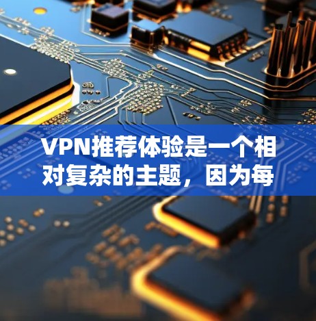 VPN推荐体验是一个相对复杂的主题,因为每个推荐的体验会因个人使用习惯、设备种类和具体需求而异。不过,我可以为你提供一些通用的VPN推荐体验,基于一些常见的用户体验和特色 VPN推荐体验是一个相对复杂的主题,因为每个推荐的体验会因个人使用习惯、设备种类和具体需求而异。不过,我可以为你提供一些通用的VPN推荐体验,基于一些常见的用户体验和特色