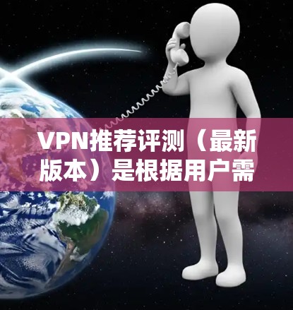 VPN推荐评测(最新版本)是根据用户需求、使用情况以及平台的创新功能来综合评价的。以下是一些主要的VPN平台及其推荐理由 VPN推荐评测(最新版本)是根据用户需求、使用情况以及平台的创新功能来综合评价的。以下是一些主要的VPN平台及其推荐理由