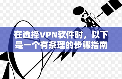 在选择VPN软件时，以下是一个有条理的步骤指南，帮助你选择适合自己的VPN