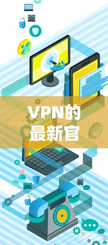 VPN的最新官方版本因版本号而异，具体版本信息通常会通过官方网站或官方渠道发布。以下是一些常见的VPN软件版本号和它们的官方版本
