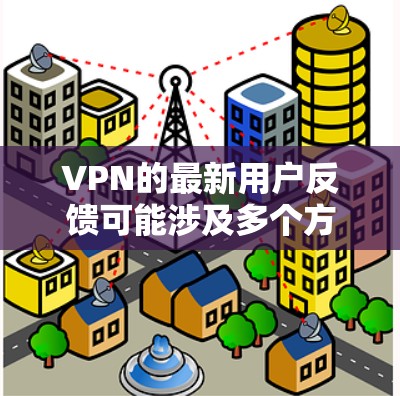 VPN的最新用户反馈可能涉及多个方面，包括技术问题、隐私保护、安全漏洞、用户体验等方面。以下是一些常见的反馈点，供您参考