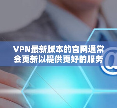 VPN最新版本的官网通常会更新以提供更好的服务和支持。以下是一些可能的步骤或信息，帮助您顺利使用最新版本的VPN服务