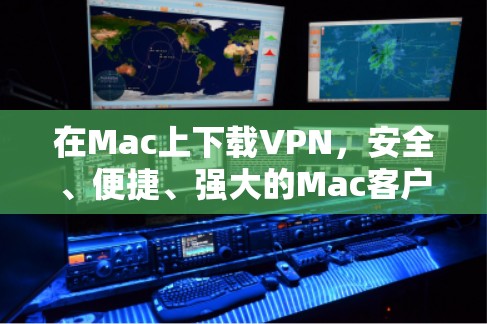 在Mac上下载VPN，安全、便捷、强大的Mac客户端完美解决方案