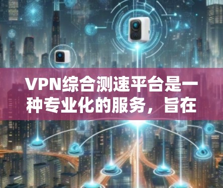 VPN综合测速平台是一种专业化的服务,旨在确保用户在使用VPN时的网络速度和数据安全。以下是对该平台的详细介绍 VPN综合测速平台是一种专业化的服务,旨在确保用户在使用VPN时的网络速度和数据安全。以下是对该平台的详细介绍