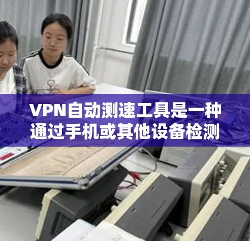 VPN自动测速工具是一种通过手机或其他设备检测车辆速度的软件或设备。这些工具通常附带红色或蓝色警灯，当车辆速度超过自动测速阈值时，警灯会亮起来