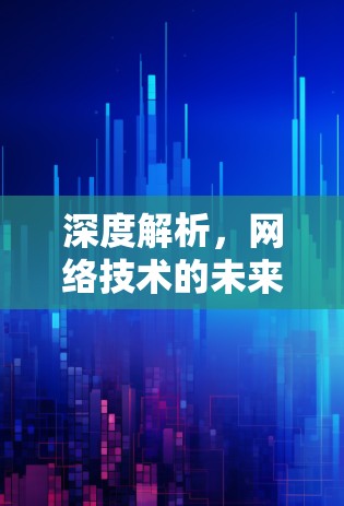 深度解析，网络技术的未来革命—从VPN到数字加密的双刃剑