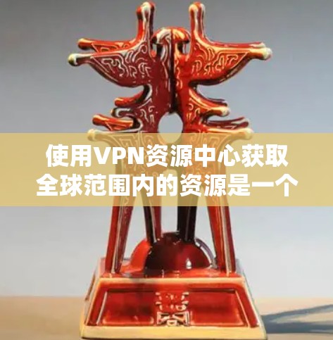使用VPN资源中心获取全球范围内的资源是一个有益的选择,但也需要谨慎考虑多方面的因素。以下是详细的步骤和建议,帮助你更好地使用VPN资源中心 使用VPN资源中心获取全球范围内的资源是一个有益的选择,但也需要谨慎考虑多方面的因素。以下是详细的步骤和建议,帮助你更好地使用VPN资源中心