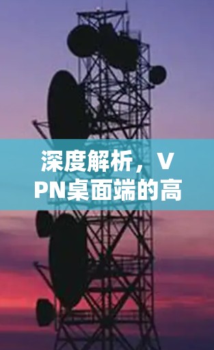 深度解析，VPN桌面端的高效安全解决方案
