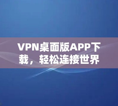 VPN桌面版APP下载，轻松连接世界的最佳选择