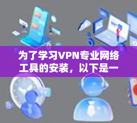 为了学习VPN专业网络工具的安装，以下是一个系统化的指南，帮助你逐步掌握这些工具