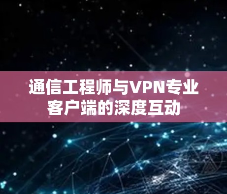 通信工程师与VPN专业客户端的深度互动