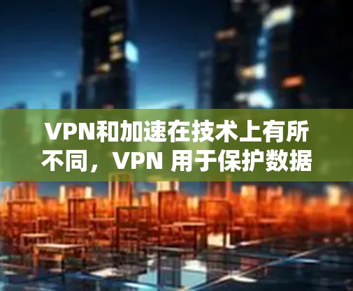 VPN和加速在技术上有所不同，VPN 用于保护数据，而加速则帮助更快下载文件。以下是寻找专业且安全VPN和加速应用的建议步骤