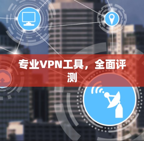 专业VPN工具，全面评测