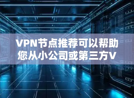 VPN节点推荐可以帮助您从小公司或第三方VPN提供商直接接入大型全球范围的VPN服务。以下是一些推荐的 VPN 节点，根据不同的需求和特性进行分类