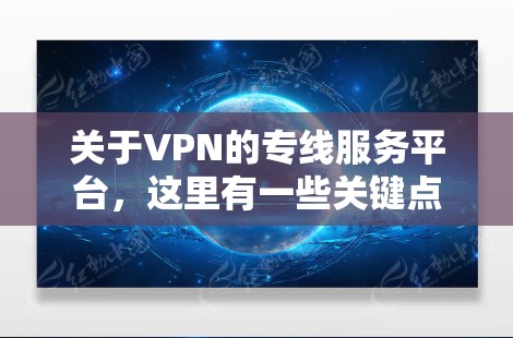 关于VPN的专线服务平台，这里有一些关键点