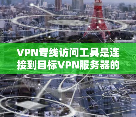 VPN专线访问工具是连接到目标VPN服务器的重要工具，主要包括以下几个方面