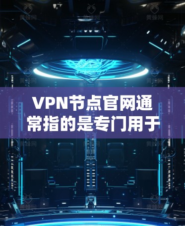 VPN节点官网通常指的是专门用于VPN连接的官方服务器或服务器信息的网站。这些节点官网通常由VPN服务提供商或相关机构提供，确保了服务器的安全性和可用性