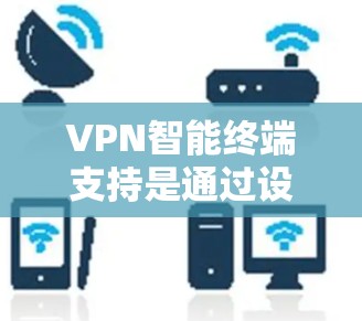 VPN智能终端支持是通过设备上的智能终端（如手机或电脑上的手机应用）直接处理VPN请求，无需通过其他设备或软件连接。以下是关于这一技术的详细分析