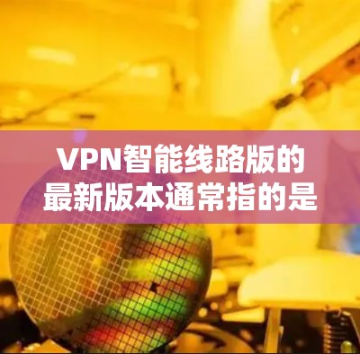 VPN智能线路版的最新版本通常指的是基于智能网络技术的VPN软件，这些软件能够自动优化网络性能，支持多设备配置和复杂网络环境。以下是一些常见的VPN智能线路版本及其特点