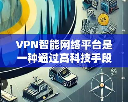 VPN智能网络平台是一种通过高科技手段实现网络连接的智能系统，旨在提供安全、可靠和高效的网络服务。以下是对该领域的详细分析和总结