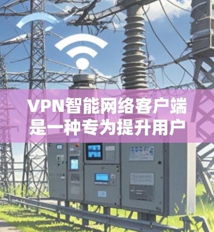 VPN智能网络客户端是一种专为提升用户VPN体验而设计的应用程序，旨在提供更智能、更安全的网络连接解决方案。以下是一些推荐的VPN智能网络客户端及其特点