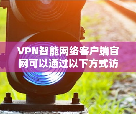 VPN智能网络客户端官网可以通过以下方式访问