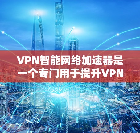 VPN智能网络加速器是一个专门用于提升VPN连接速度的工具，通过分析流量数据来优化网络路径。以下是关于VPN智能网络加速器的详细介绍和推荐