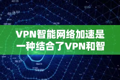 VPN智能网络加速是一种结合了VPN和智能网络技术的解决方案，旨在提升数据传输的速度和安全性。以下是对其工作的详细总结