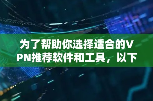 为了帮助你选择适合的VPN推荐软件和工具，以下是一个系统化的推荐过程和结果