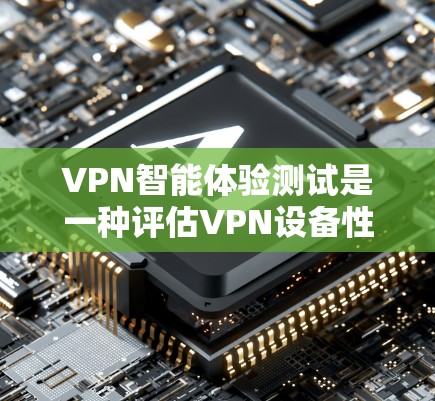 VPN智能体验测试是一种评估VPN设备性能和安全性的技术手段，旨在通过智能技术检测设备的健康状况和潜在风险。以下是关于VPN智能体验测试的详细解释