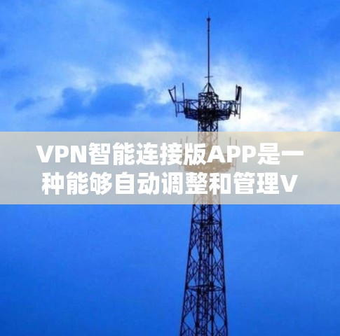 VPN智能连接版APP是一种能够自动调整和管理VPN连接功能的软件，用户可以根据自己的需求选择适合的软件。以下是几种常见的VPN智能连接版APP及其特点